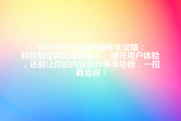 WordPress视频插件全攻略:轻松搞定网站视频嵌入,提升用户体验,还能让你的内容创作事半功倍,一招教会你! 一