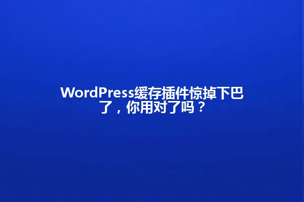 WordPress缓存插件惊掉下巴了，你用对了吗？ 一