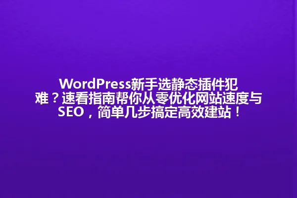 WordPress新手选静态插件犯难？速看指南帮你从零优化网站速度与SEO，简单几步搞定高效建站！ 一