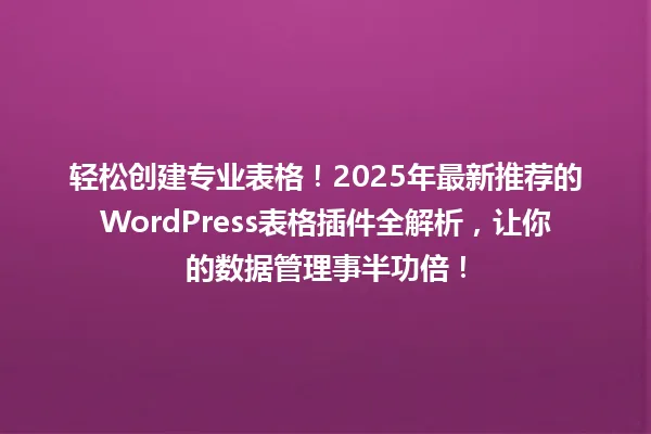 轻松创建专业表格!2025年最新推荐的WordPress表格插件全解析,让你的数据管理事半功倍! 一