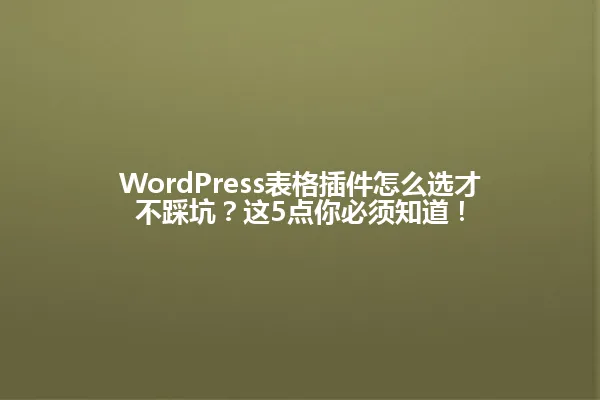 WordPress表格插件怎么选才不踩坑?这5点你必须知道! 一