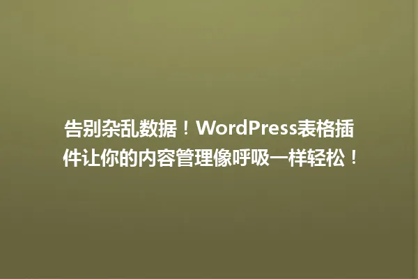 告别杂乱数据！WordPress表格插件让你的内容管理像呼吸一样轻松！ 一