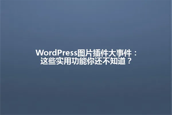 WordPress图片插件大事件:这些实用功能你还不知道? 一
