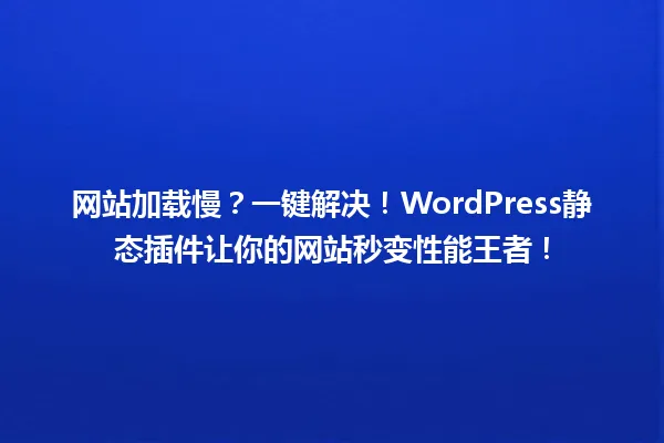 网站加载慢?一键解决!WordPress静态插件让你的网站秒变性能王者! 一