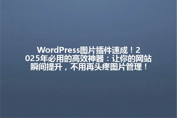 WordPress图片插件速成！2025年必用的高效神器：让你的网站瞬间提升，不用再头疼图片管理！ 一