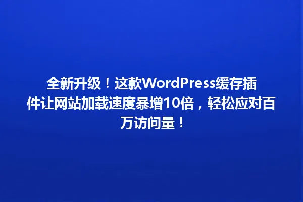 全新升级！这款WordPress缓存插件让网站加载速度暴增10倍，轻松应对百万访问量！ 一