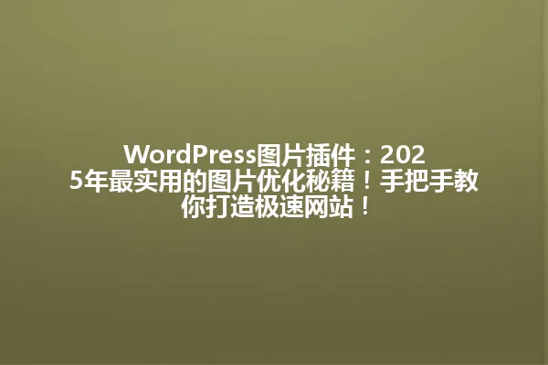 WordPress图片插件:2025年最实用的图片优化秘籍!手把手教你打造极速网站! 一