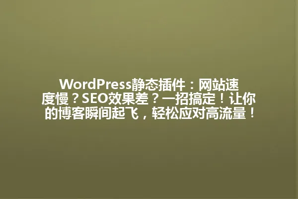 WordPress静态插件:网站速度慢?SEO效果差?一招搞定!让你的博客瞬间起飞,轻松应对高流量! 一