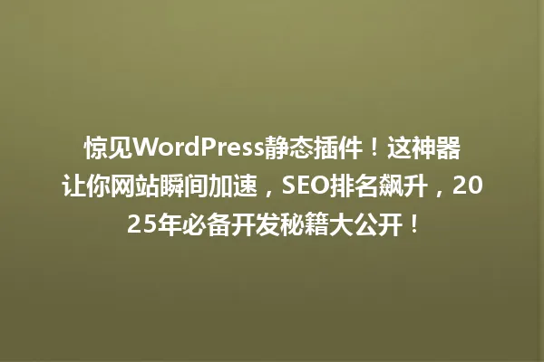 惊见WordPress静态插件!这神器让你网站瞬间加速,SEO排名飙升,2025年必备开发秘籍大公开! 一