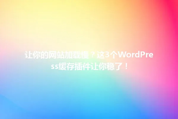 让你的网站加载慢？这3个WordPress缓存插件让你稳了！ 一