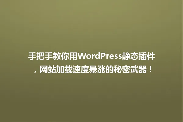 手把手教你用WordPress静态插件,网站加载速度暴涨的秘密武器! 一