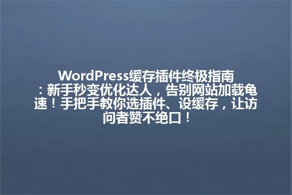 WordPress缓存插件终极指南：新手秒变优化达人，告别网站加载龟速！手把手教你选插件、设缓存，让访问者赞不绝口！ 一