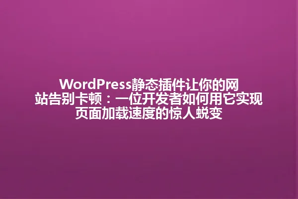 WordPress静态插件让你的网站告别卡顿:一位开发者如何用它实现页面加载速度的惊人蜕变 一