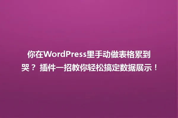 你在WordPress里手动做表格累到哭？ 插件一招教你轻松搞定数据展示！ 一