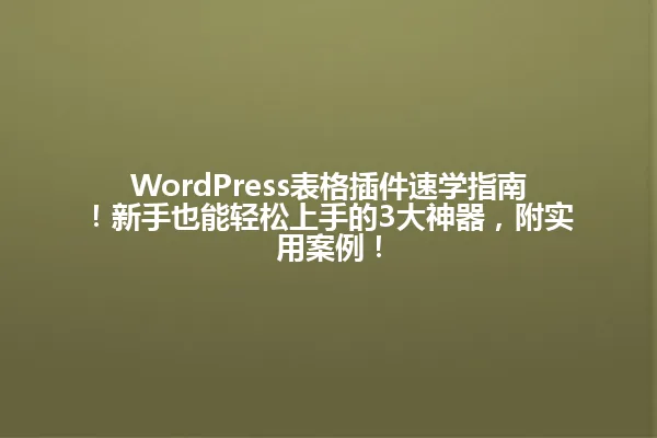 WordPress表格插件速学指南!新手也能轻松上手的3大神器,附实用案例! 一