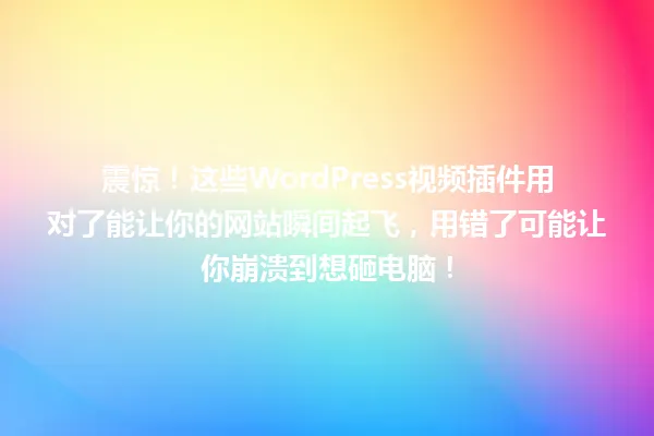 震惊!这些WordPress视频插件用对了能让你的网站瞬间起飞,用错了可能让你崩溃到想砸电脑! 一