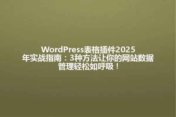 WordPress表格插件2025年实战指南：3种方法让你的网站数据管理轻松如呼吸！ 一