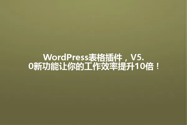 WordPress表格插件，V5.0新功能让你的工作效率提升10倍！ 一