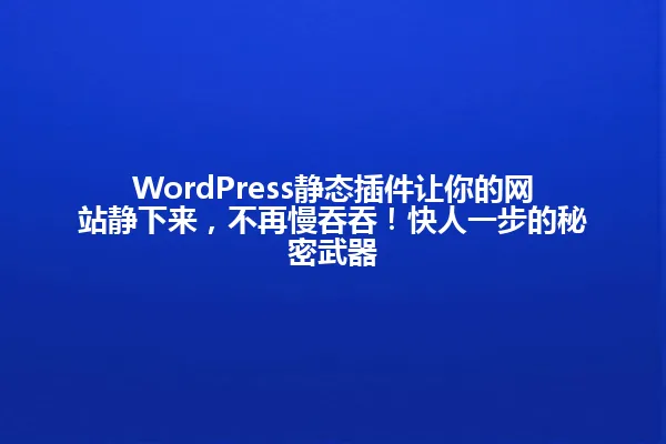 WordPress静态插件让你的网站静下来,不再慢吞吞!快人一步的秘密武器 一