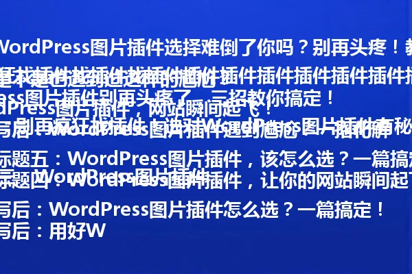 "在我的帮助下,WordPress图片插件选择难倒了你吗?别再头疼!教你三招轻松搞定"
改写后:WordPress图片插件别再头疼了,三招教你搞定!
原标题二:别再疯狂找插件找插件找插件插件插件插件插件插件插件插件了!
改写后:别再疯狂找插件!选对WordPress图片插件有秘诀
原标题三:WordPress图片插件,你是不是也遇到过这样的尴尬?
改写后:WordPress图片插件遇到尴尬?一招化解
原标题四:WordPress图片插件,让你的网站瞬间起飞!
改写后:用好WordPress图片插件,网站瞬间起飞!
原标题五:WordPress图片插件,该怎么选?一篇搞定!
改写后:WordPress图片插件怎么选?一篇搞定!
原标题六:WordPress图片插件,让你的网站秒变专业级!
改写后:三步让WordPress图片插件秒变专业级! 一
