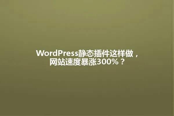 WordPress静态插件这样做，网站速度暴涨300%？ 一