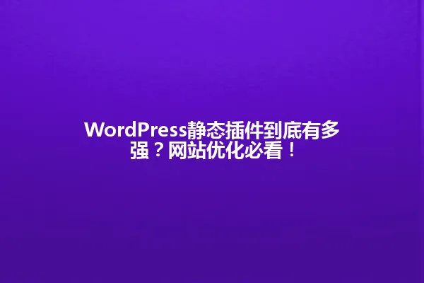 WordPress静态插件到底有多强?网站优化必看! 一