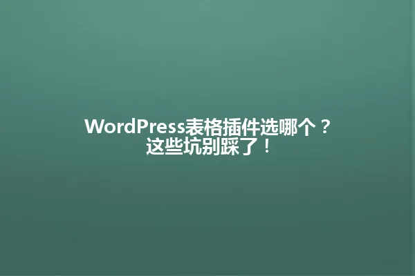 WordPress表格插件选哪个?这些坑别踩了! 一