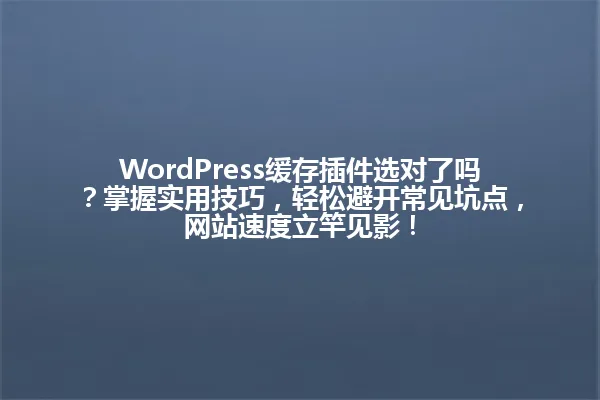 WordPress缓存插件选对了吗？掌握实用技巧，轻松避开常见坑点，网站速度立竿见影！ 一