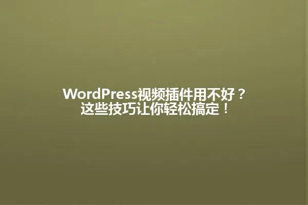 WordPress视频插件用不好?这些技巧让你轻松搞定! 一