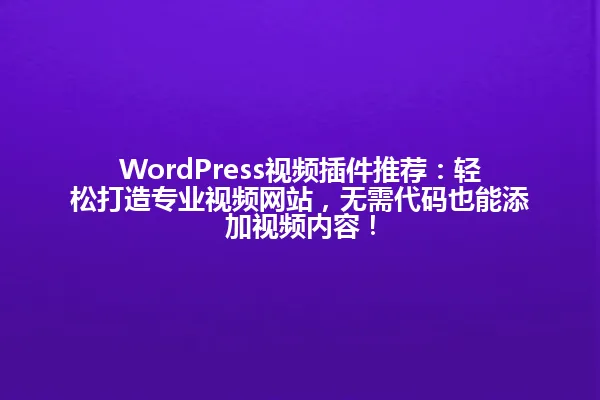 WordPress视频插件推荐:轻松打造专业视频网站,无需代码也能添加视频内容! 一