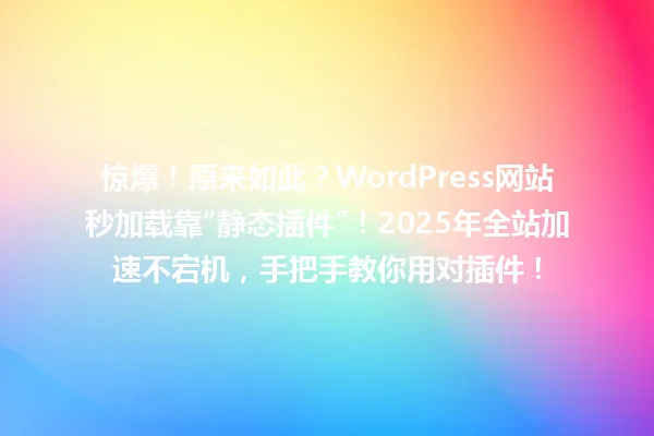 惊爆!原来如此?WordPress网站秒加载靠“静态插件”!2025年全站加速不宕机,手把手教你用对插件! 一