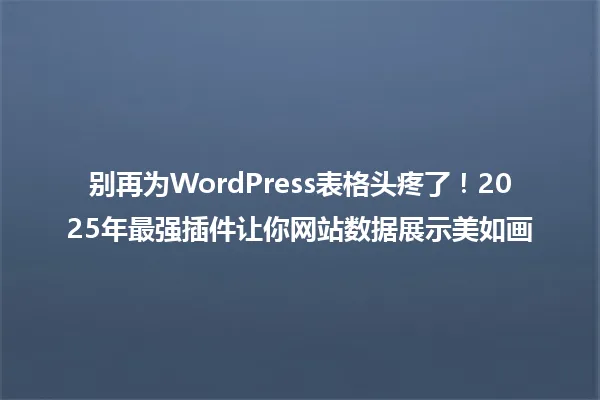 别再为WordPress表格头疼了!2025年最强插件让你网站数据展示美如画 一