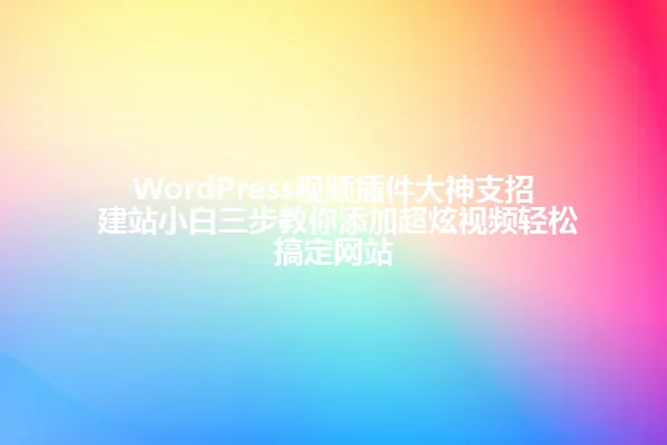 WordPress视频插件大神支招 建站小白三步教你添加超炫视频轻松搞定网站 一