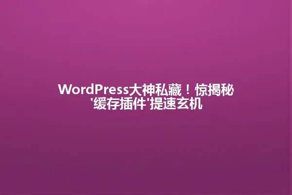 WordPress大神私藏!惊揭秘'缓存插件'提速玄机 一