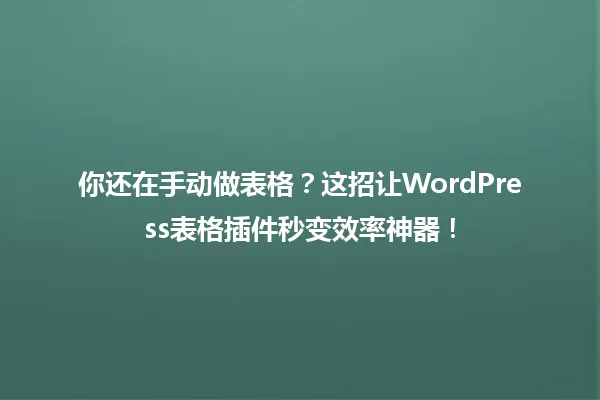 你还在手动做表格？这招让WordPress表格插件秒变效率神器！ 一