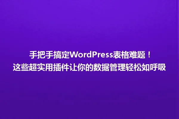 手把手搞定WordPress表格难题!这些超实用插件让你的数据管理轻松如呼吸 一