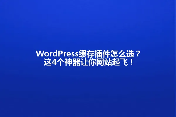 WordPress缓存插件怎么选？这4个神器让你网站起飞！ 一