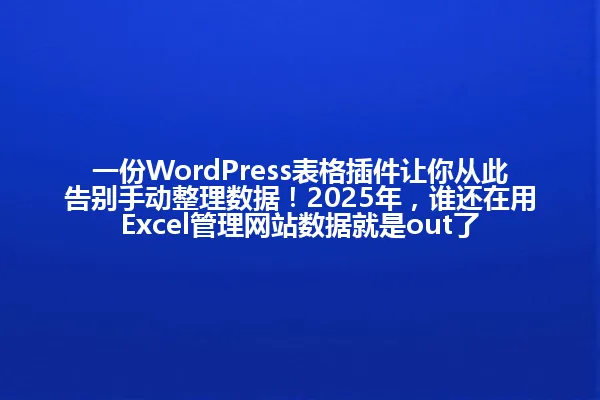一份WordPress表格插件让你从此告别手动整理数据!2025年,谁还在用Excel管理网站数据就是out了 一