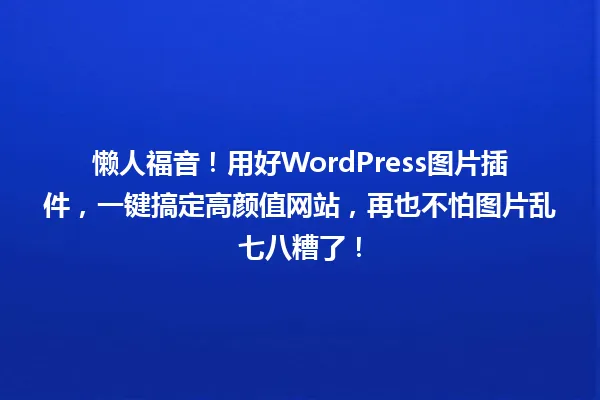 懒人福音!用好WordPress图片插件,一键搞定高颜值网站,再也不怕图片乱七八糟了! 一