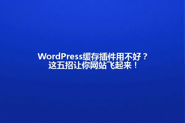 WordPress缓存插件用不好？这五招让你网站飞起来！ 一
