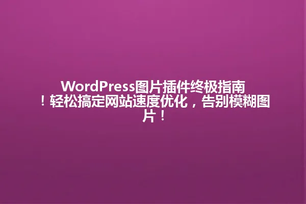 WordPress图片插件终极指南!轻松搞定网站速度优化,告别模糊图片! 一