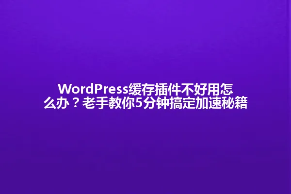 WordPress缓存插件不好用怎么办?老手教你5分钟搞定加速秘籍 一