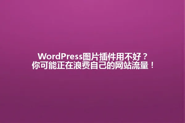 WordPress图片插件用不好?你可能正在浪费自己的网站流量! 一