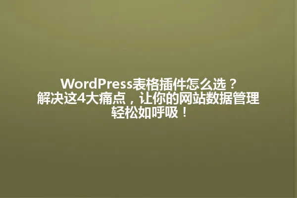 WordPress表格插件怎么选?解决这4大痛点,让你的网站数据管理轻松如呼吸! 一