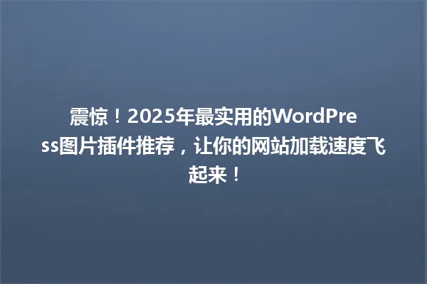 震惊!2025年最实用的WordPress图片插件推荐,让你的网站加载速度飞起来! 一