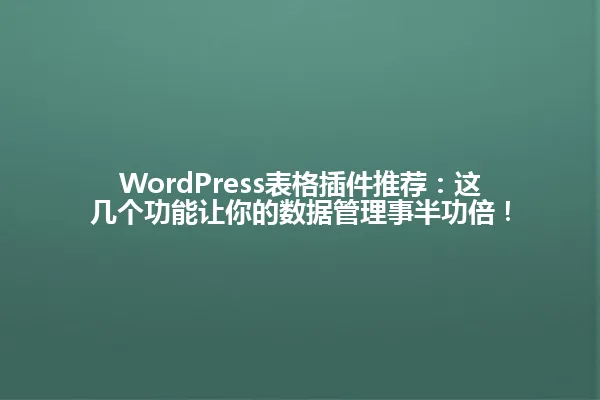 WordPress表格插件推荐：这几个功能让你的数据管理事半功倍！ 一