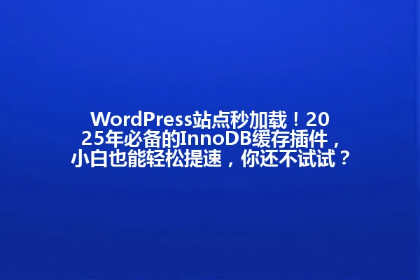 WordPress站点秒加载!2025年必备的InnoDB缓存插件,小白也能轻松提速,你还不试试? 一