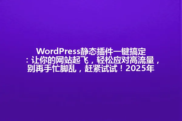 WordPress静态插件一键搞定:让你的网站起飞,轻松应对高流量,别再手忙脚乱,赶紧试试!2025年 一