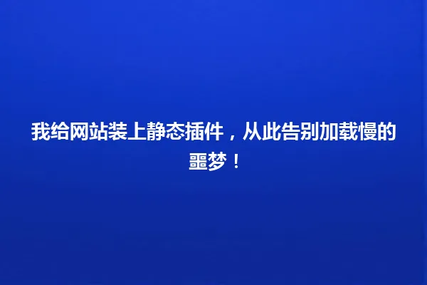 我给网站装上静态插件,从此告别加载慢的噩梦! 一
