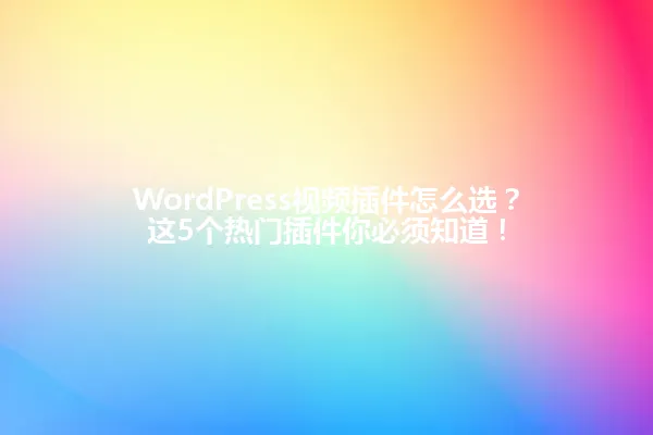 WordPress视频插件怎么选?这5个热门插件你必须知道! 一